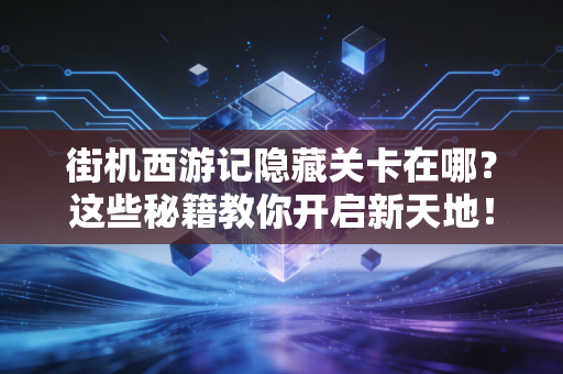 街机西游记隐藏关卡在哪？这些秘籍教你开启新天地！