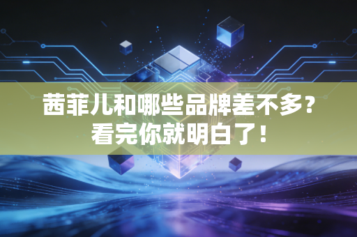 茜菲儿和哪些品牌差不多？看完你就明白了！