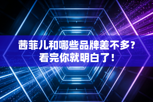 茜菲儿和哪些品牌差不多？看完你就明白了！