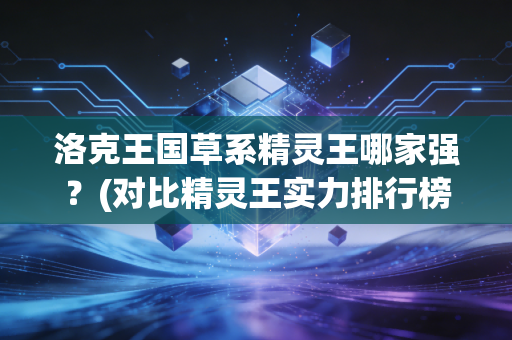 洛克王国草系精灵王哪家强？(对比精灵王实力排行榜单)