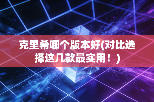 克里希哪个版本好(对比选择这几款最实用!)