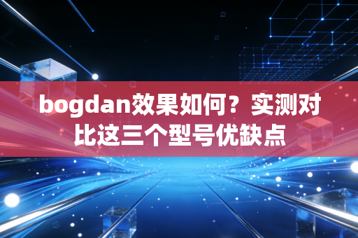 bogdan效果如何？实测对比这三个型号优缺点