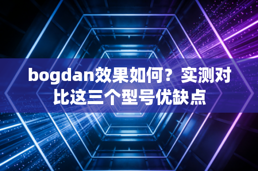 bogdan效果如何？实测对比这三个型号优缺点