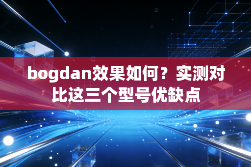 bogdan效果如何？实测对比这三个型号优缺点