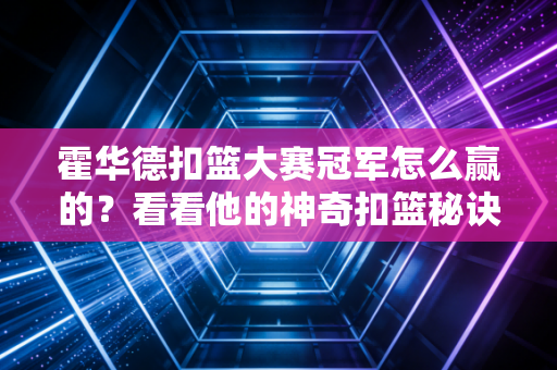 霍华德扣篮大赛冠军怎么赢的？看看他的神奇扣篮秘诀！