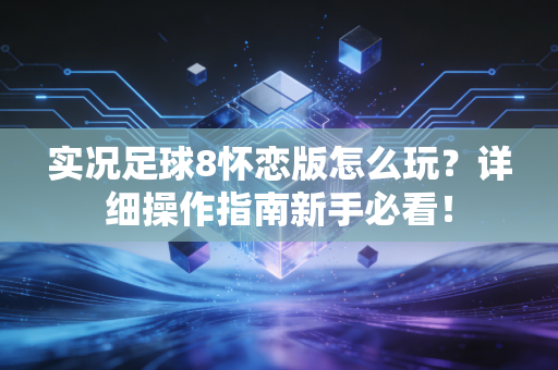实况足球8怀恋版怎么玩？详细操作指南新手必看！