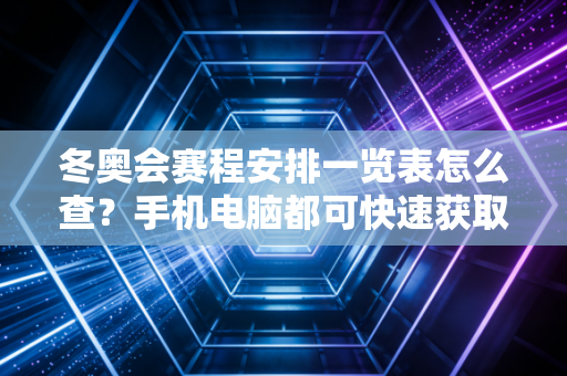 冬奥会赛程安排一览表怎么查？手机电脑都可快速获取