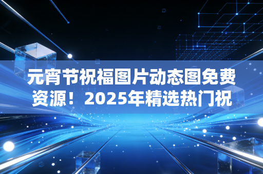 元宵节祝福图片动态图免费资源！2025年精选热门祝福动图