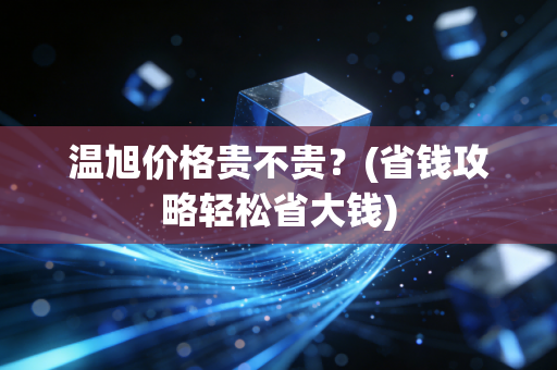 温旭价格贵不贵？(省钱攻略轻松省大钱)
