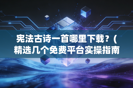 宪法古诗一首哪里下载？(精选几个免费平台实操指南)