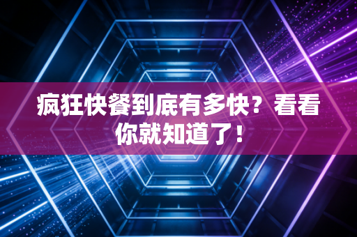 疯狂快餐到底有多快？看看你就知道了！