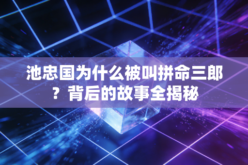 池忠国为什么被叫拼命三郎？背后的故事全揭秘
