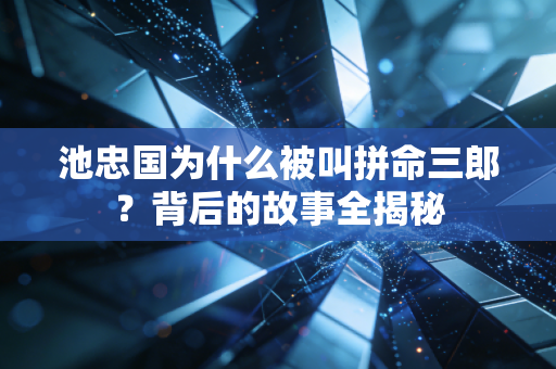 池忠国为什么被叫拼命三郎？背后的故事全揭秘