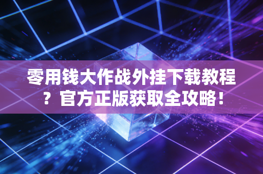 零用钱大作战外挂下载教程？官方正版获取全攻略！