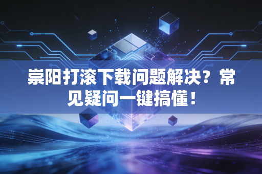 崇阳打滚下载问题解决？常见疑问一键搞懂！