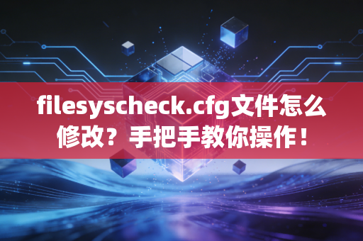 filesyscheck.cfg文件怎么修改？手把手教你操作！