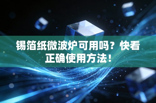 锡箔纸微波炉可用吗？快看正确使用方法！