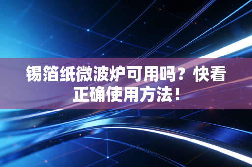 锡箔纸微波炉可用吗？快看正确使用方法！