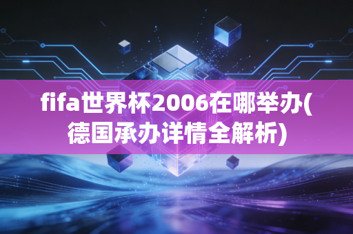 fifa世界杯2006在哪举办(德国承办详情全解析)