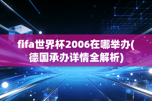 fifa世界杯2006在哪举办(德国承办详情全解析)