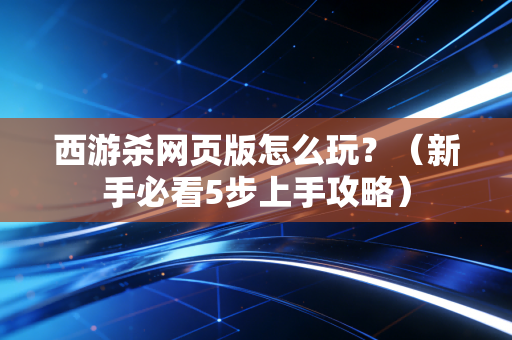 西游杀网页版怎么玩？（新手必看5步上手攻略）
