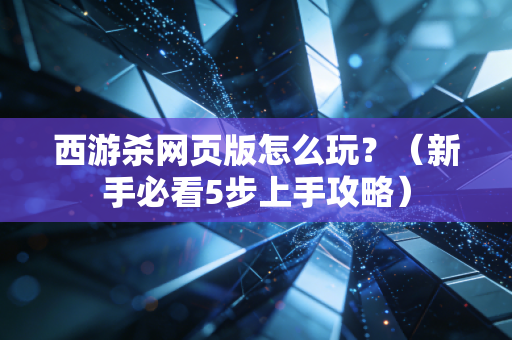 西游杀网页版怎么玩？（新手必看5步上手攻略）