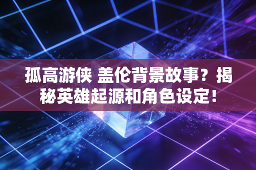 孤高游侠 盖伦背景故事？揭秘英雄起源和角色设定！