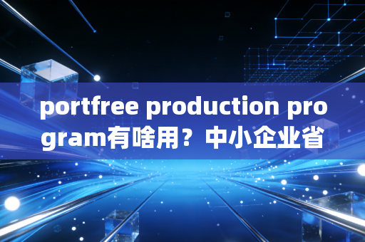 portfree production program有啥用？中小企业省钱的五大秘诀