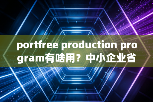 portfree production program有啥用？中小企业省钱的五大秘诀