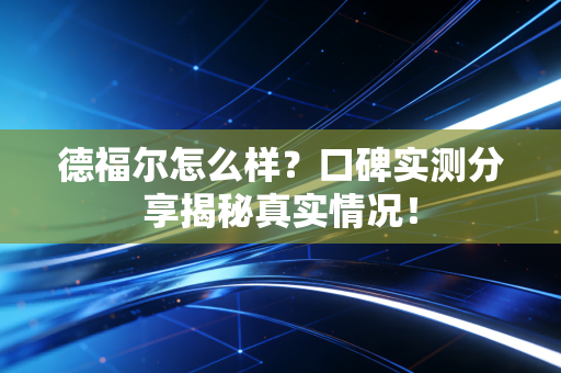德福尔怎么样？口碑实测分享揭秘真实情况！
