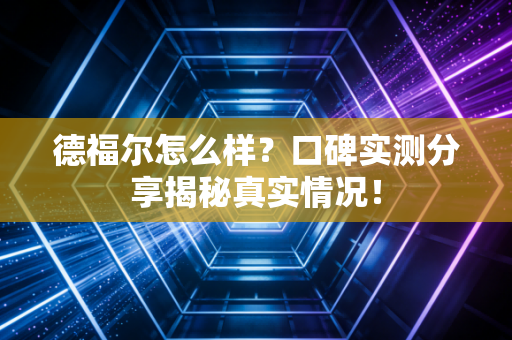 德福尔怎么样？口碑实测分享揭秘真实情况！