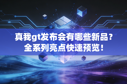 真我gt发布会有哪些新品？全系列亮点快速预览！