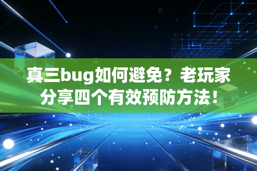 真三bug如何避免？老玩家分享四个有效预防方法！