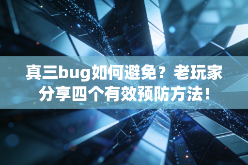 真三bug如何避免？老玩家分享四个有效预防方法！