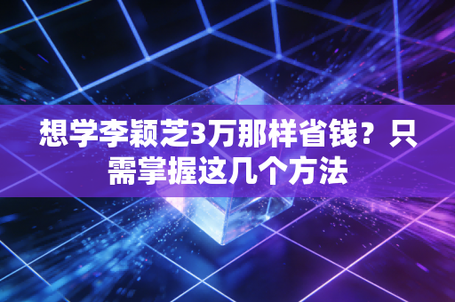 想学李颖芝3万那样省钱？只需掌握这几个方法