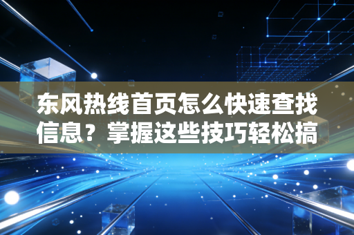 东风热线首页怎么快速查找信息？掌握这些技巧轻松搞定！