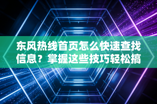 东风热线首页怎么快速查找信息？掌握这些技巧轻松搞定！