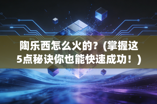 陶乐西怎么火的？(掌握这5点秘诀你也能快速成功！)