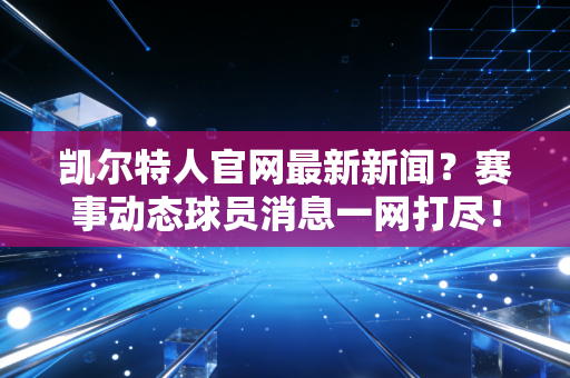 凯尔特人官网最新新闻?赛事动态球员消息一网打尽!
