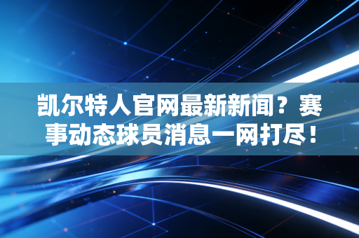凯尔特人官网最新新闻？赛事动态球员消息一网打尽！