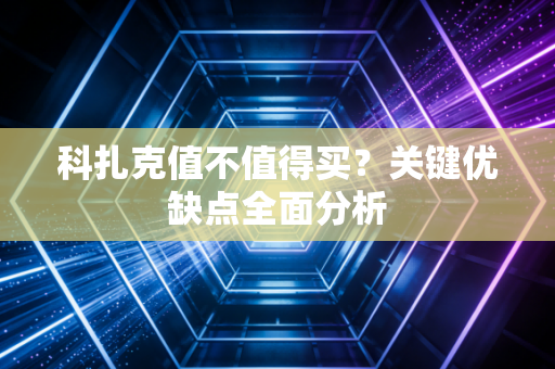 科扎克值不值得买？关键优缺点全面分析