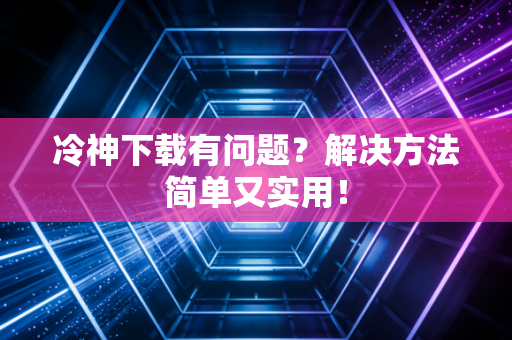 冷神下载有问题？解决方法简单又实用！