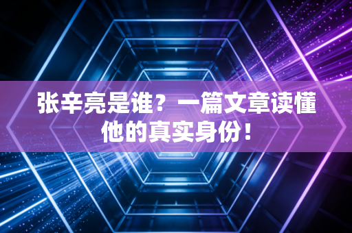张辛亮是谁？一篇文章读懂他的真实身份！