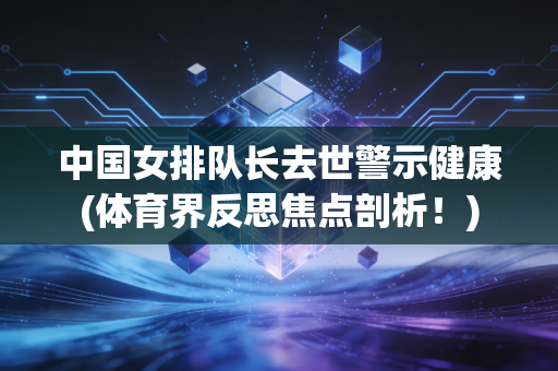 中国女排队长去世警示健康(体育界反思焦点剖析！)