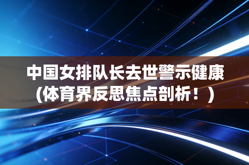 中国女排队长去世警示健康(体育界反思焦点剖析！)