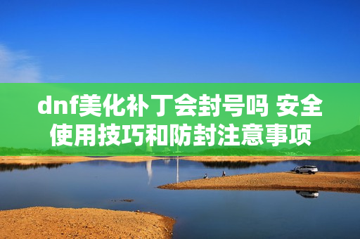dnf美化补丁会封号吗 安全使用技巧和防封注意事项