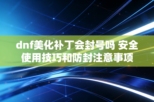 dnf美化补丁会封号吗 安全使用技巧和防封注意事项