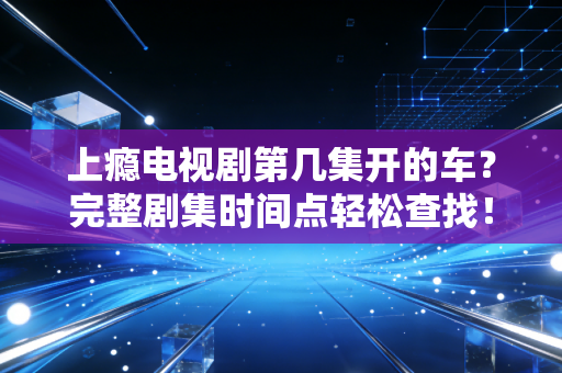 上瘾电视剧第几集开的车？完整剧集时间点轻松查找！