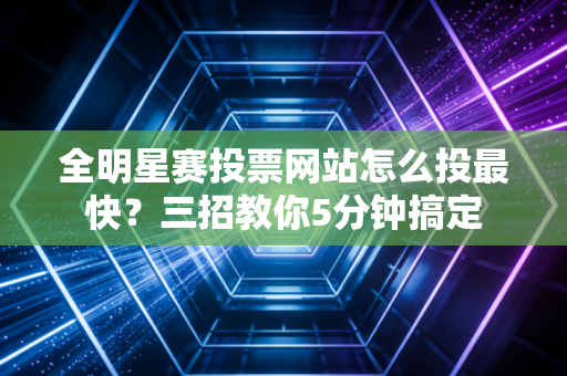 全明星赛投票网站怎么投最快？三招教你5分钟搞定