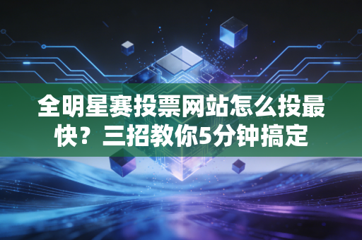 全明星赛投票网站怎么投最快？三招教你5分钟搞定
